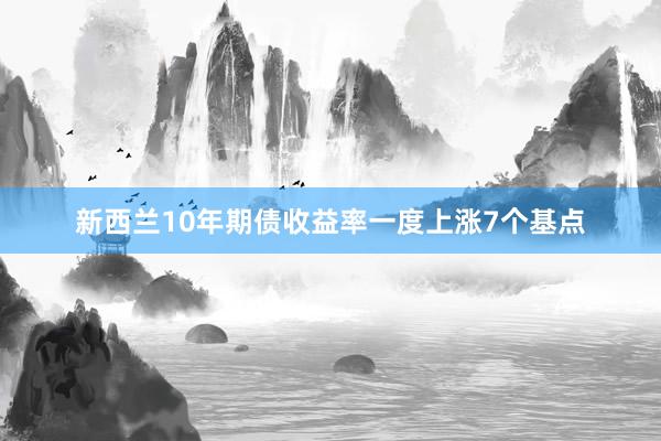 新西兰10年期债收益率一度上涨7个基点