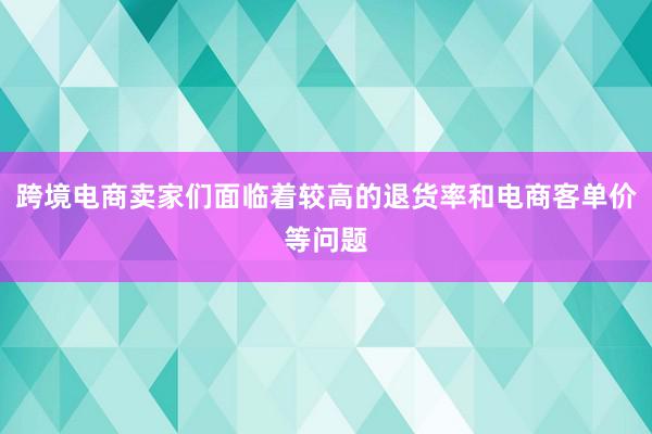 跨境电商卖家们面临着较高的退货率和电商客单价等问题