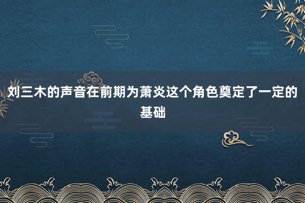 刘三木的声音在前期为萧炎这个角色奠定了一定的基础