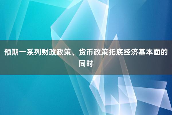 预期一系列财政政策、货币政策托底经济基本面的同时