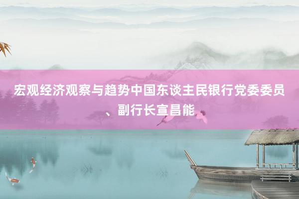 宏观经济观察与趋势　　中国东谈主民银行党委委员、副行长宣昌能