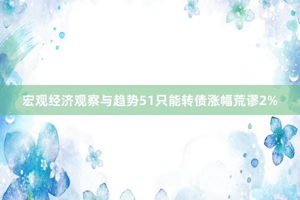 宏观经济观察与趋势51只能转债涨幅荒谬2%