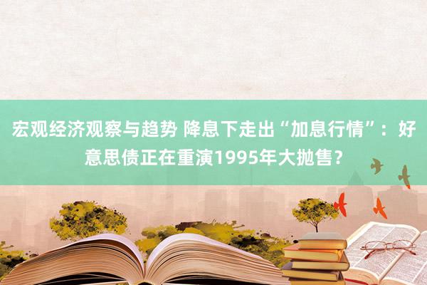 宏观经济观察与趋势 降息下走出“加息行情”：好意思债正在重演1995年大抛售？