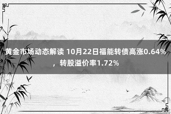 黄金市场动态解读 10月22日福能转债高涨0.64%，转股溢价率1.72%