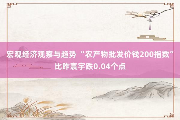 宏观经济观察与趋势 “农产物批发价钱200指数”比昨寰宇跌0.04个点