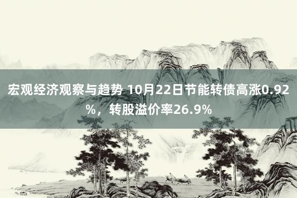 宏观经济观察与趋势 10月22日节能转债高涨0.92%，转股溢价率26.9%