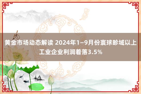 黄金市场动态解读 2024年1—9月份寰球畛域以上工业企业利润着落3.5%