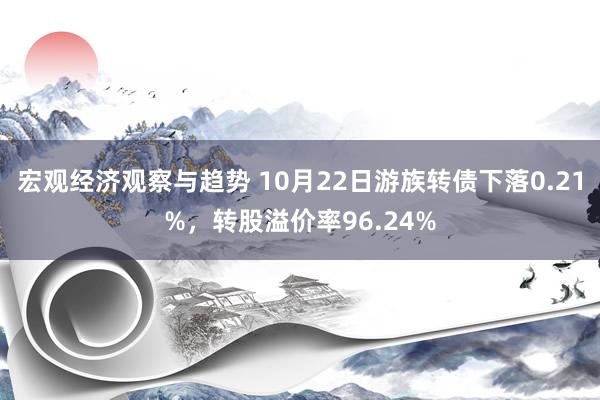 宏观经济观察与趋势 10月22日游族转债下落0.21%，转股溢价率96.24%