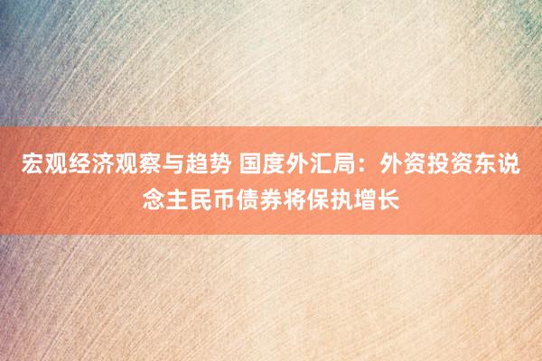 宏观经济观察与趋势 国度外汇局：外资投资东说念主民币债券将保执增长