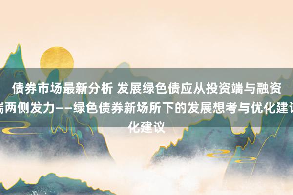 债券市场最新分析 发展绿色债应从投资端与融资端两侧发力——绿色债券新场所下的发展想考与优化建议