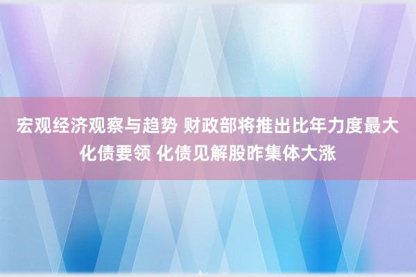 宏观经济观察与趋势 财政部将推出比年力度最大化债要领 化债见解股昨集体大涨