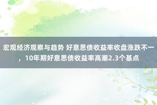 宏观经济观察与趋势 好意思债收益率收盘涨跌不一，10年期好意思债收益率高潮2.3个基点