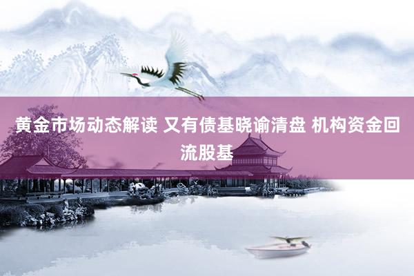 黄金市场动态解读 又有债基晓谕清盘 机构资金回流股基