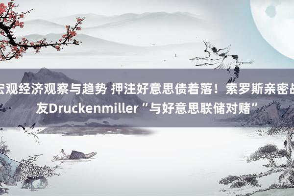 宏观经济观察与趋势 押注好意思债着落！索罗斯亲密战友Druckenmiller“与好意思联储对赌”