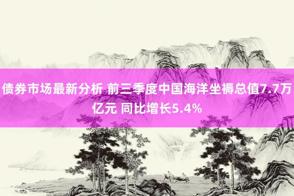 债券市场最新分析 前三季度中国海洋坐褥总值7.7万亿元 同比增长5.4%