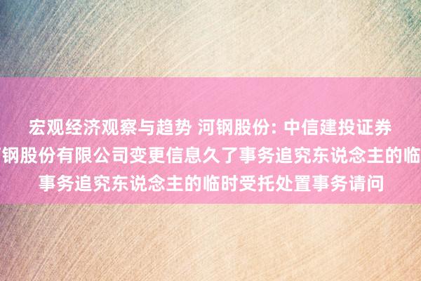 宏观经济观察与趋势 河钢股份: 中信建投证券股份有限公司对于河钢股份有限公司变更信息久了事务追究东说念主的临时受托处置事务请问