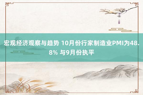 宏观经济观察与趋势 10月份行家制造业PMI为48.8% 与9月份执平