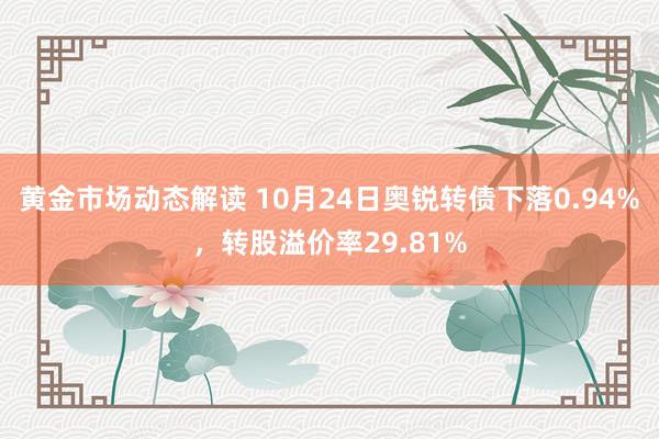 黄金市场动态解读 10月24日奥锐转债下落0.94%，转股溢价率29.81%