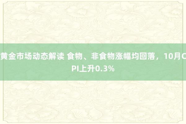 黄金市场动态解读 食物、非食物涨幅均回落，10月CPI上升0.3%