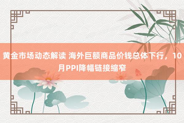 黄金市场动态解读 海外巨额商品价钱总体下行，10月PPI降幅链接缩窄