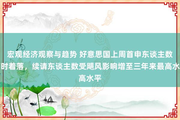 宏观经济观察与趋势 好意思国上周首申东谈主数有时着落，续请东谈主数受飓风影响增至三年来最高水平