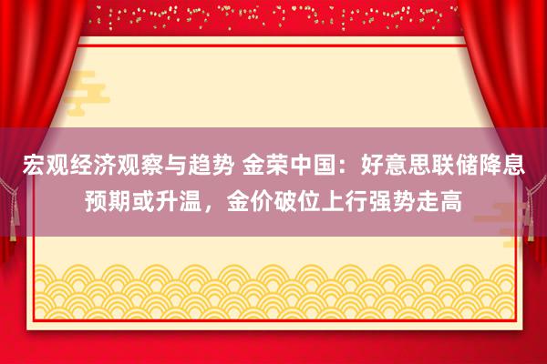 宏观经济观察与趋势 金荣中国：好意思联储降息预期或升温，金价破位上行强势走高