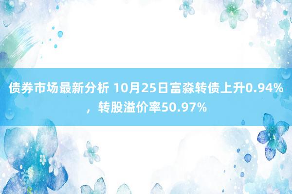 债券市场最新分析 10月25日富淼转债上升0.94%，转股溢价率50.97%