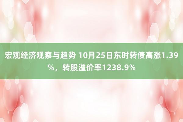 宏观经济观察与趋势 10月25日东时转债高涨1.39%，转股溢价率1238.9%