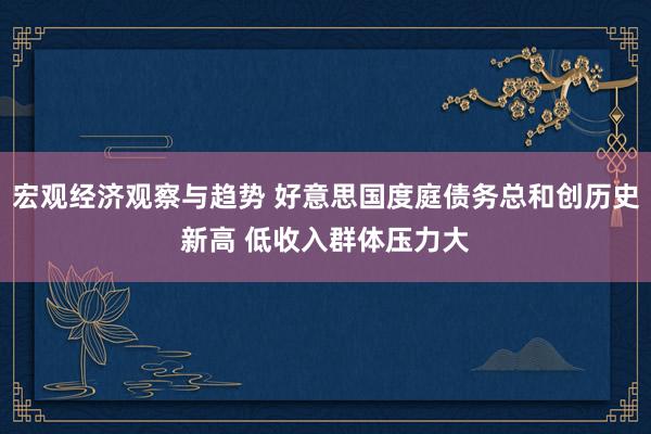 宏观经济观察与趋势 好意思国度庭债务总和创历史新高 低收入群体压力大