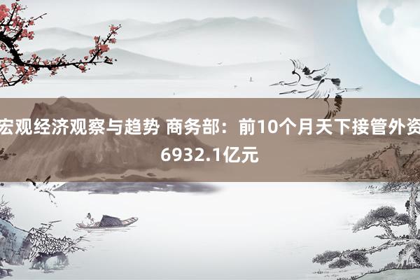 宏观经济观察与趋势 商务部：前10个月天下接管外资6932.1亿元