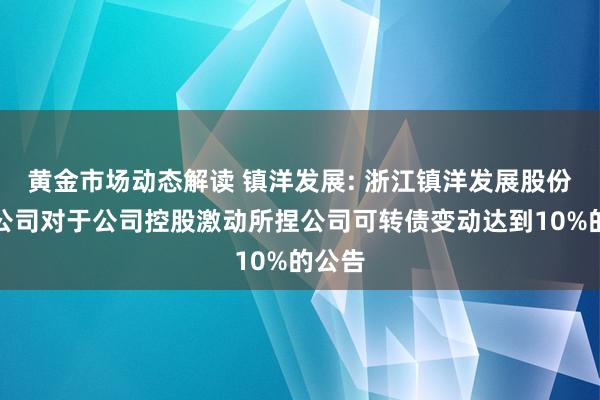 黄金市场动态解读 镇洋发展: 浙江镇洋发展股份有限公司对于公司控股激动所捏公司可转债变动达到10%的公告