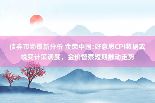 债券市场最新分析 金荣中国:好意思CPI数据或蜕变计策调度，金价督察短期触动走势