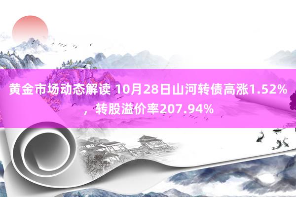 黄金市场动态解读 10月28日山河转债高涨1.52%，转股溢价率207.94%