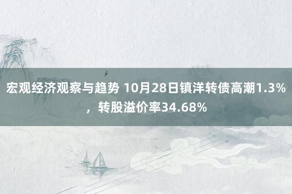 宏观经济观察与趋势 10月28日镇洋转债高潮1.3%，转股溢价率34.68%