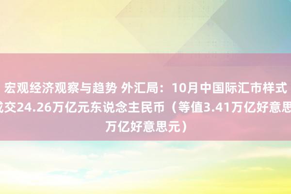 宏观经济观察与趋势 外汇局：10月中国际汇市样式计成交24.26万亿元东说念主民币（等值3.41万亿好意思元）