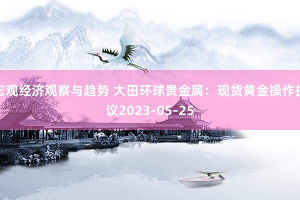 宏观经济观察与趋势 大田环球贵金属：现货黄金操作提议2023-05-25