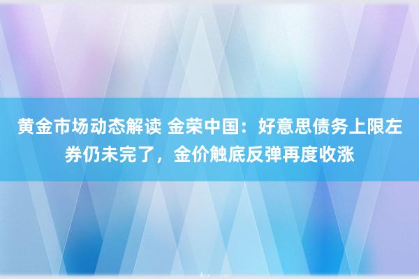 黄金市场动态解读 金荣中国：好意思债务上限左券仍未完了，金价触底反弹再度收涨