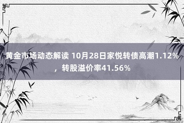 黄金市场动态解读 10月28日家悦转债高潮1.12%，转股溢价率41.56%