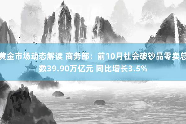 黄金市场动态解读 商务部：前10月社会破钞品零卖总数39.90万亿元 同比增长3.5%