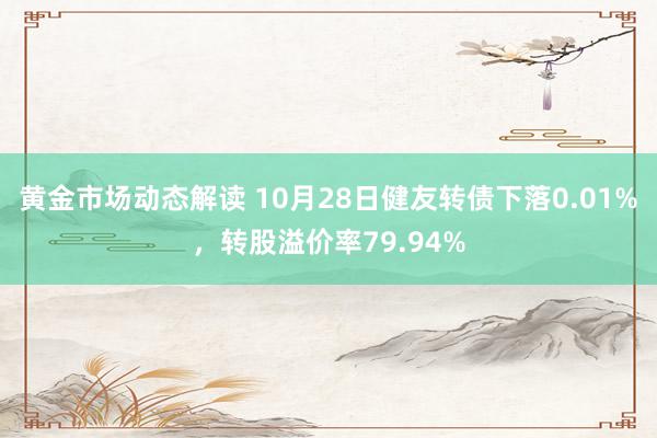 黄金市场动态解读 10月28日健友转债下落0.01%，转股溢价率79.94%