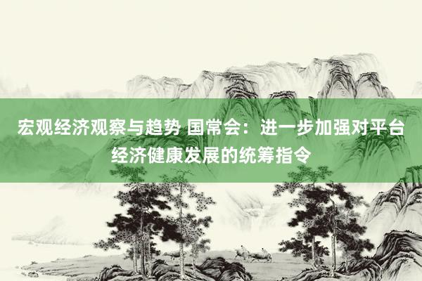 宏观经济观察与趋势 国常会：进一步加强对平台经济健康发展的统筹指令