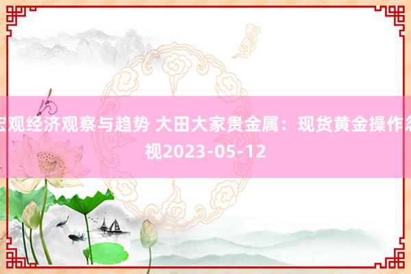 宏观经济观察与趋势 大田大家贵金属：现货黄金操作忽视2023-05-12