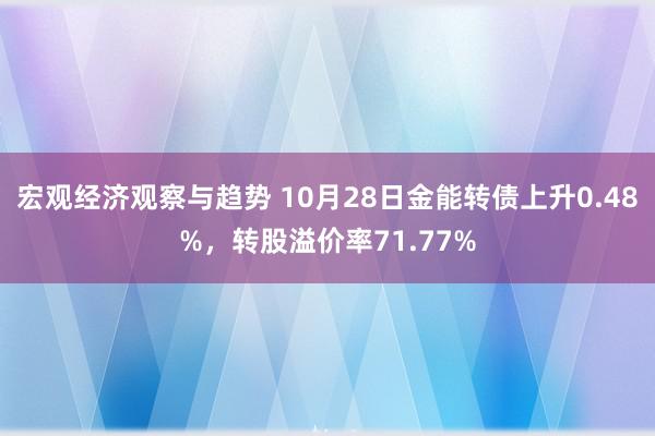 宏观经济观察与趋势 10月28日金能转债上升0.48%，转股溢价率71.77%