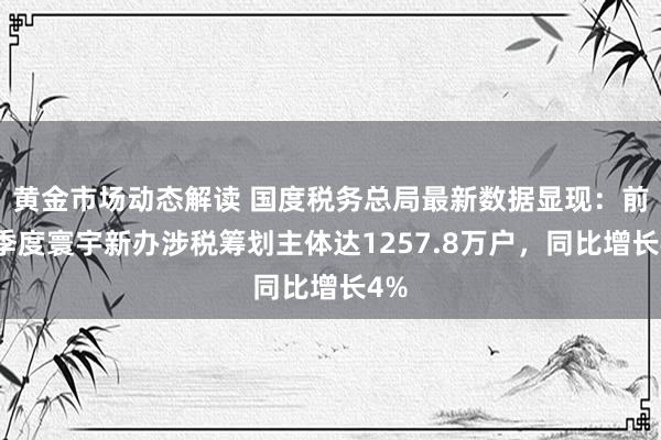 黄金市场动态解读 国度税务总局最新数据显现：前三季度寰宇新办涉税筹划主体达1257.8万户，同比增长4%