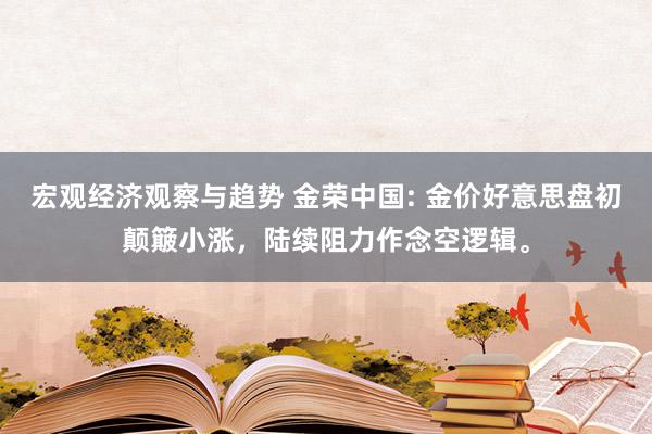 宏观经济观察与趋势 金荣中国: 金价好意思盘初颠簸小涨，陆续阻力作念空逻辑。