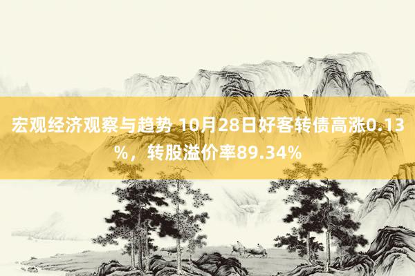 宏观经济观察与趋势 10月28日好客转债高涨0.13%，转股溢价率89.34%