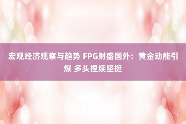 宏观经济观察与趋势 FPG财盛国外：黄金动能引爆 多头捏续坚挺