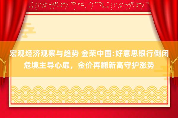 宏观经济观察与趋势 金荣中国:好意思银行倒闭危境主导心扉，金价再翻新高守护涨势