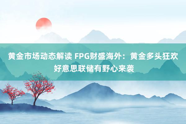 黄金市场动态解读 FPG财盛海外：黄金多头狂欢 好意思联储有野心来袭