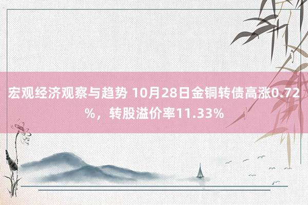 宏观经济观察与趋势 10月28日金铜转债高涨0.72%，转股溢价率11.33%